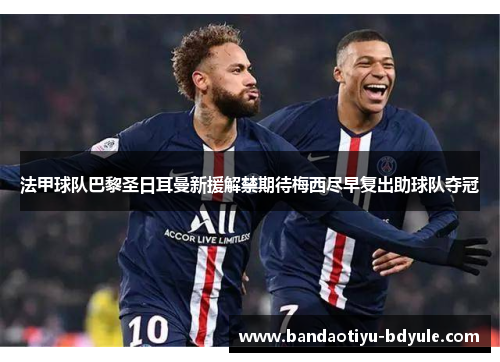 法甲球队巴黎圣日耳曼新援解禁期待梅西尽早复出助球队夺冠