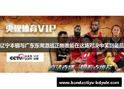 辽宁本钢与广东东莞激战正酣谁能在这场对决中笑到最后