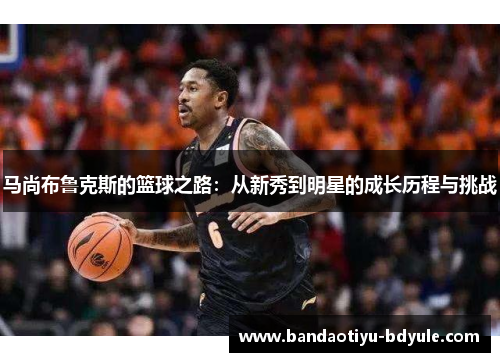马尚布鲁克斯的篮球之路：从新秀到明星的成长历程与挑战