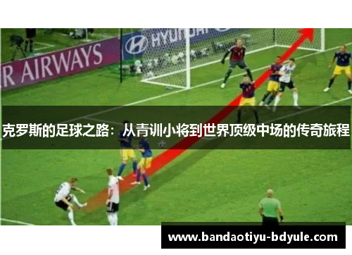 克罗斯的足球之路：从青训小将到世界顶级中场的传奇旅程